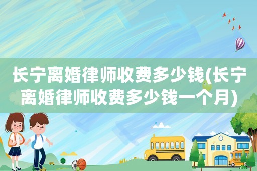 長寧離婚律師收費多少錢(長寧離婚律師收費多少錢一個月)