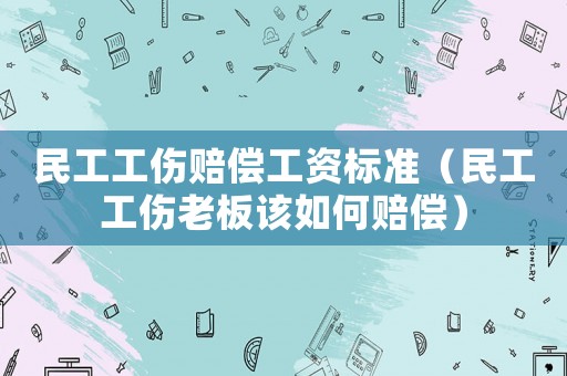 民工工傷賠償工資標(biāo)準(zhǔn)（民工工傷老板該如何賠償）