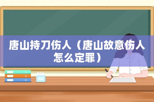 唐山持刀傷人（唐山故意傷人怎么定罪）
