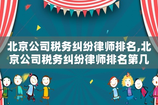 北京公司稅務糾紛律師排名,北京公司稅務糾紛律師排名第幾