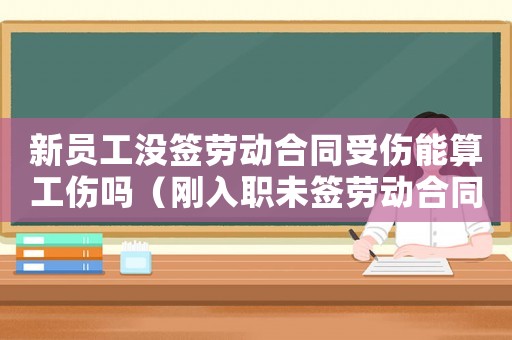 新員工沒簽勞動合同受傷能算工傷嗎（剛?cè)肼毼春瀯趧雍贤l(fā)生工傷）