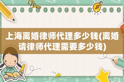 上海離婚律師代理多少錢(離婚請律師代理需要多少錢)