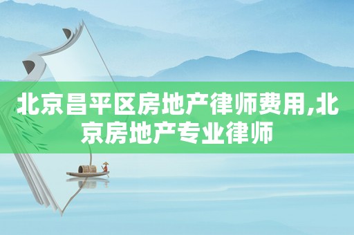北京昌平區房地產律師費用,北京房地產專業律師