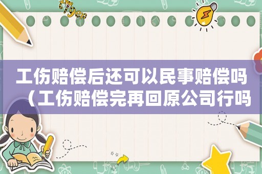 工傷賠償后還可以民事賠償嗎（工傷賠償完再回原公司行嗎）