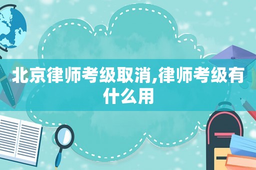 北京律師考級取消,律師考級有什么用