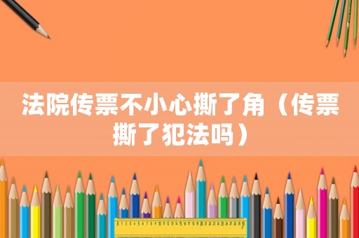 法院傳票不小心撕了角（傳票撕了犯法嗎）
