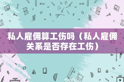 私人雇傭算工傷嗎（私人雇傭關系是否存在工傷）