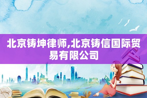 北京鑄坤律師,北京鑄信國(guó)際貿(mào)易有限公司