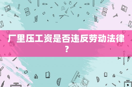 廠里壓工資是否違反勞動法律？