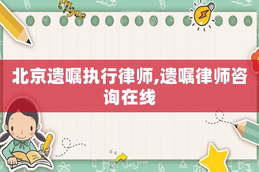 北京遺囑執(zhí)行律師,遺囑律師咨詢?cè)诰€