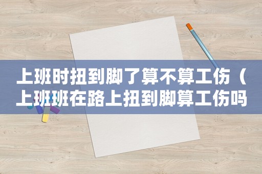 上班時扭到腳了算不算工傷（上班班在路上扭到腳算工傷嗎）