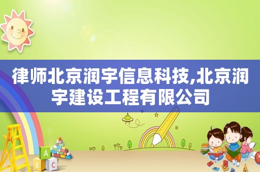律師北京潤宇信息科技,北京潤宇建設工程有限公司