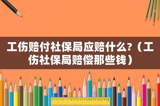 工傷賠付社保局應賠什么?（工傷社保局賠償那些錢）