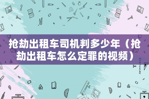 搶劫出租車司機(jī)判多少年（搶劫出租車怎么定罪的視頻）