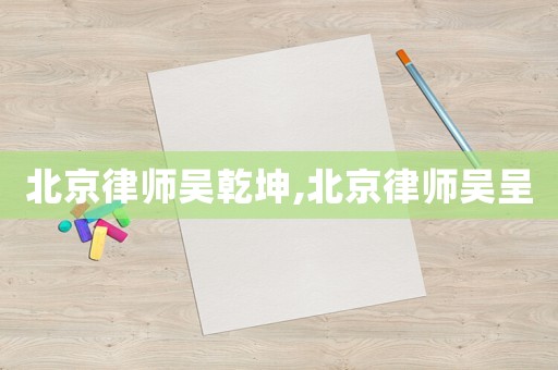 北京律師吳乾坤,北京律師吳呈