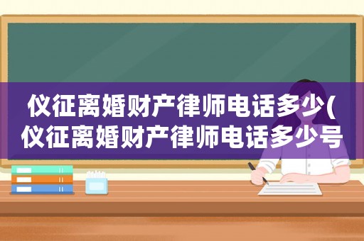 儀征離婚財產律師電話多少(儀征離婚財產律師電話多少號碼)