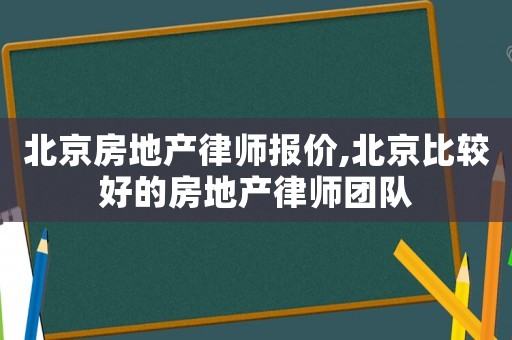 北京房地產律師報價,北京比較好的房地產律師團隊