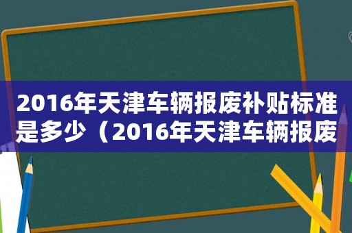 2016年天津車輛報廢補貼標準是多少（2016年天津車輛報廢補貼標準）