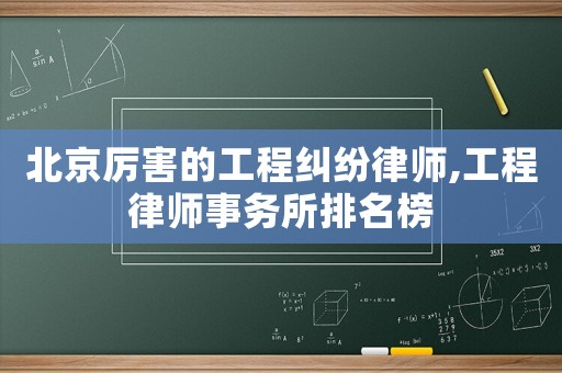 北京厲害的工程糾紛律師,工程律師事務所排名榜