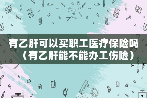 有乙肝可以買職工醫療保險嗎（有乙肝能不能辦工傷險）