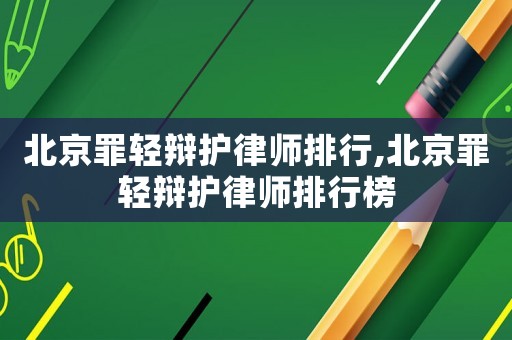 北京罪輕辯護律師排行,北京罪輕辯護律師排行榜
