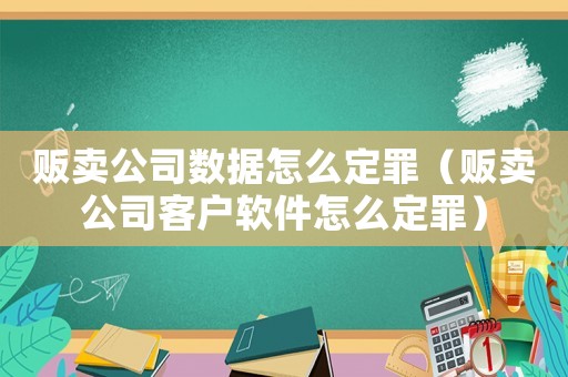 販賣公司數據怎么定罪（販賣公司客戶軟件怎么定罪）