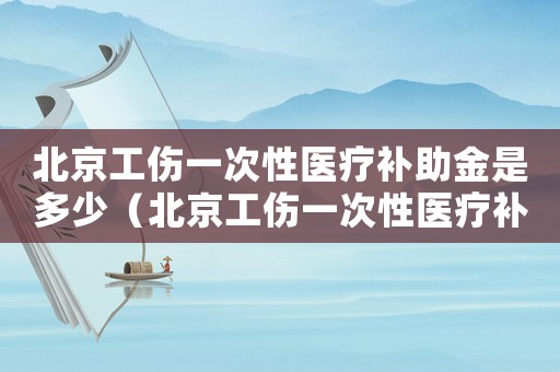 北京工傷一次性醫療補助金是多少（北京工傷一次性醫療補助金）
