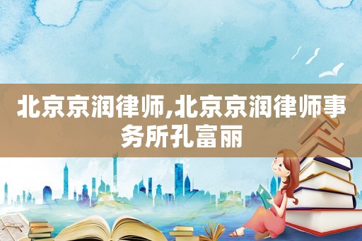 北京京潤律師,北京京潤律師事務所孔富麗