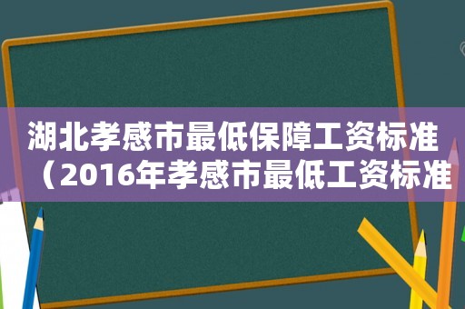 湖北孝感市最低保障工資標準（2016年孝感市最低工資標準）