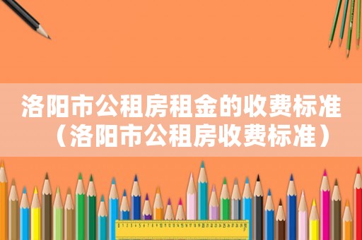 洛陽市公租房租金的收費標準（洛陽市公租房收費標準）