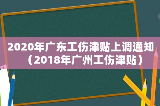 2020年廣東工傷津貼上調通知（2018年廣州工傷津貼）