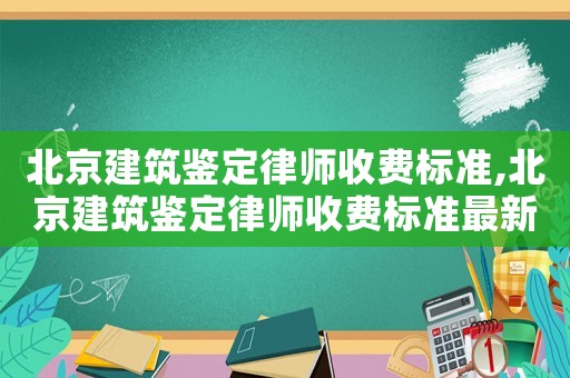 北京建筑鑒定律師收費標準,北京建筑鑒定律師收費標準最新