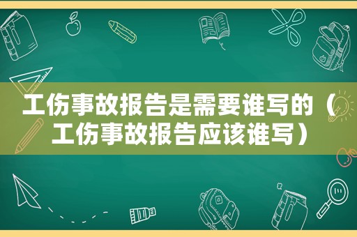 工傷事故報告是需要誰寫的（工傷事故報告應該誰寫）