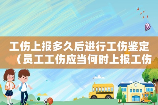 工傷上報多久后進行工傷鑒定（員工工傷應當何時上報工傷鑒定）