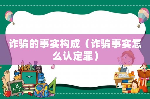 詐騙的事實構成（詐騙事實怎么認定罪）