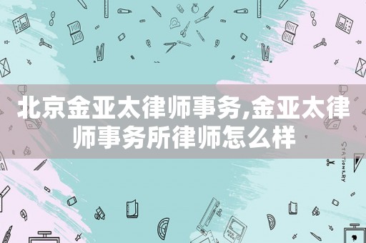 北京金亞太律師事務,金亞太律師事務所律師怎么樣