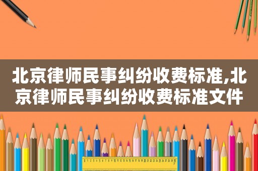 北京律師民事糾紛收費標(biāo)準(zhǔn),北京律師民事糾紛收費標(biāo)準(zhǔn)文件