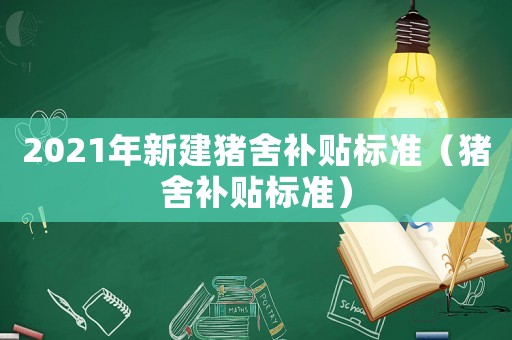 2021年新建豬舍補貼標準（豬舍補貼標準）
