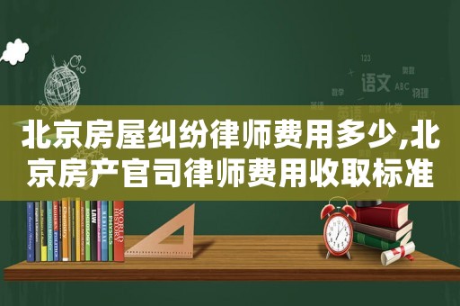 北京房屋糾紛律師費用多少,北京房產官司律師費用收取標準