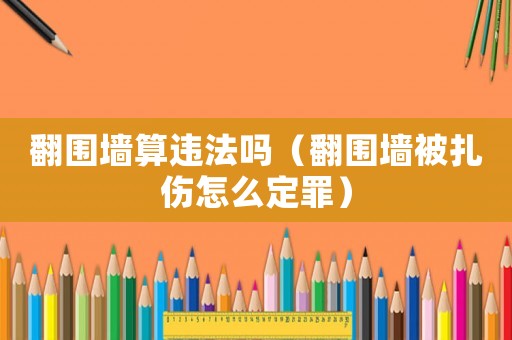 翻圍墻算違法嗎（翻圍墻被扎傷怎么定罪）