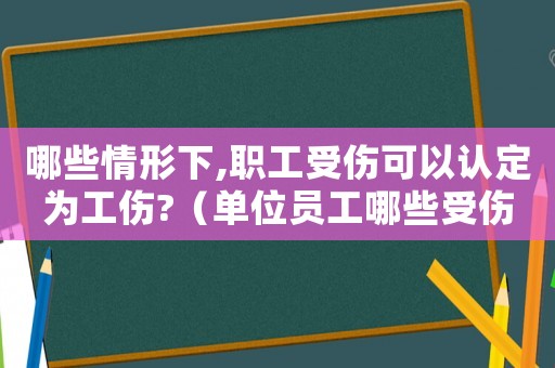 哪些情形下,職工受傷可以認(rèn)定為工傷?（單位員工哪些受傷可以申請(qǐng)工傷）