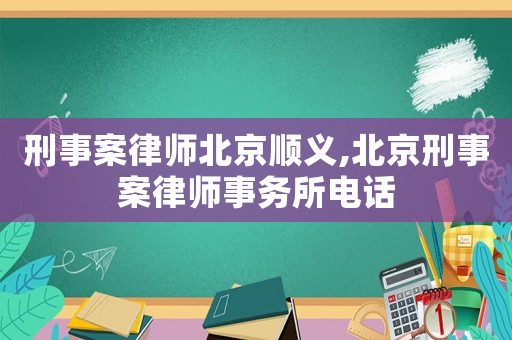 刑事案律師北京順義,北京刑事案律師事務(wù)所電話