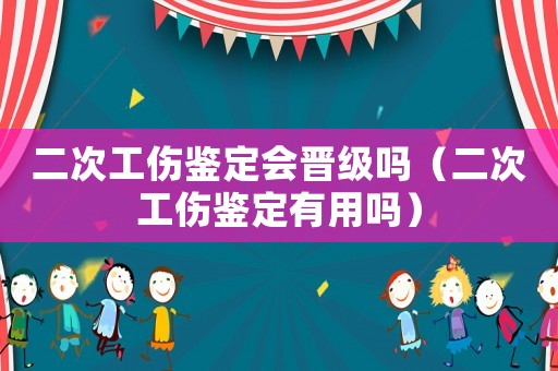 二次工傷鑒定會晉級嗎（二次工傷鑒定有用嗎）