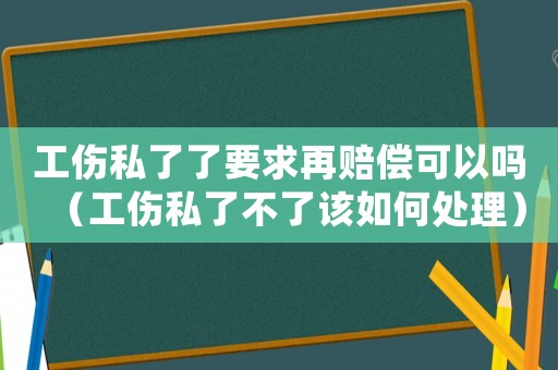 工傷私了了要求再賠償可以嗎（工傷私了不了該如何處理）