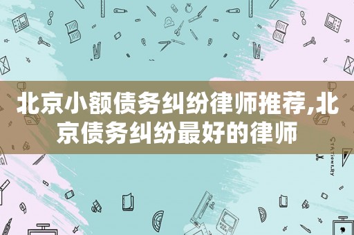北京小額債務糾紛律師推薦,北京債務糾紛最好的律師