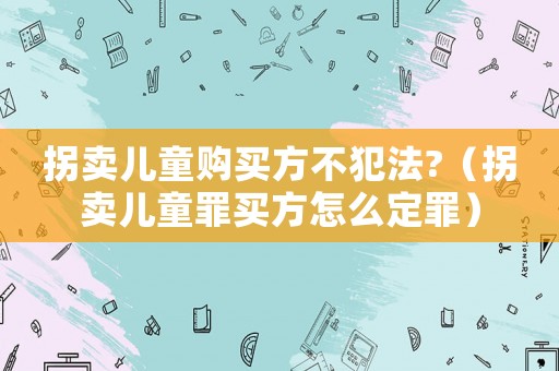 拐賣兒童購買方不犯法?（拐賣兒童罪買方怎么定罪）