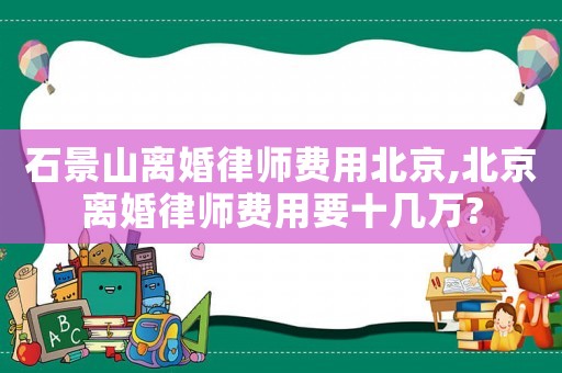 石景山離婚律師費用北京,北京離婚律師費用要十幾萬?