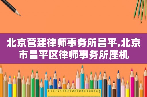 北京營建律師事務所昌平,北京市昌平區律師事務所座機