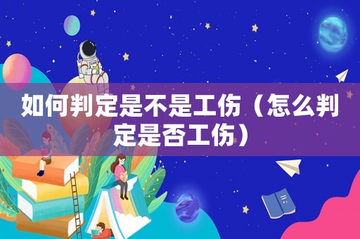 如何判定是不是工傷（怎么判定是否工傷）