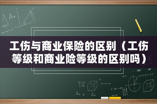 工傷與商業保險的區別（工傷等級和商業險等級的區別嗎）